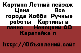 Картина Летний пейзаж › Цена ­ 25 420 - Все города Хобби. Ручные работы » Картины и панно   . Ненецкий АО,Каратайка п.